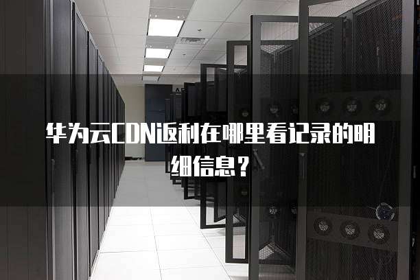 华为云CDN返利在哪里看记录的明细信息?