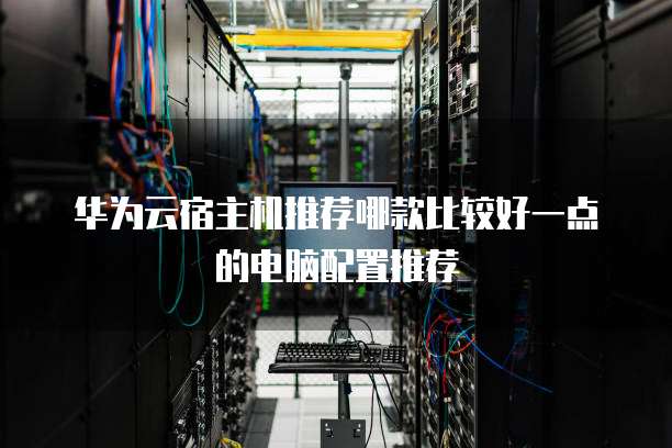 华为云宿主机推荐哪款比较好一点的电脑配置推荐