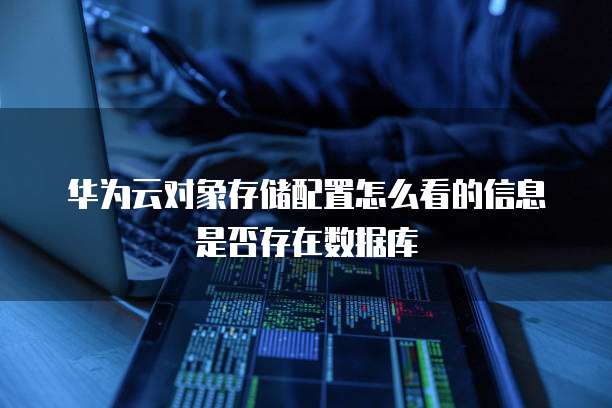 华为云对象存储配置怎么看的信息是否存在数据库
