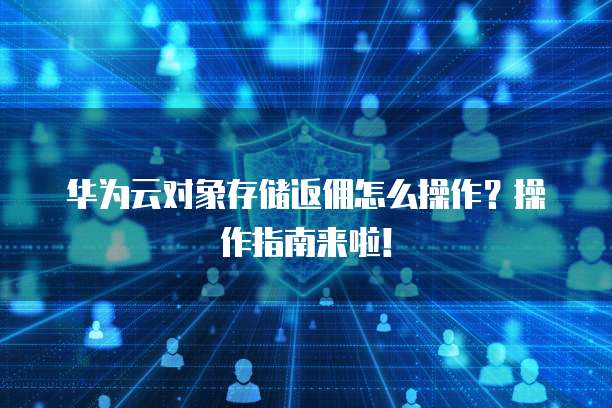 华为云对象存储返佣怎么操作?操作指南来啦!