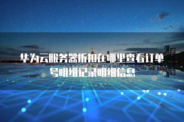 华为云服务器折扣在哪里查看订单号明细记录明细信息