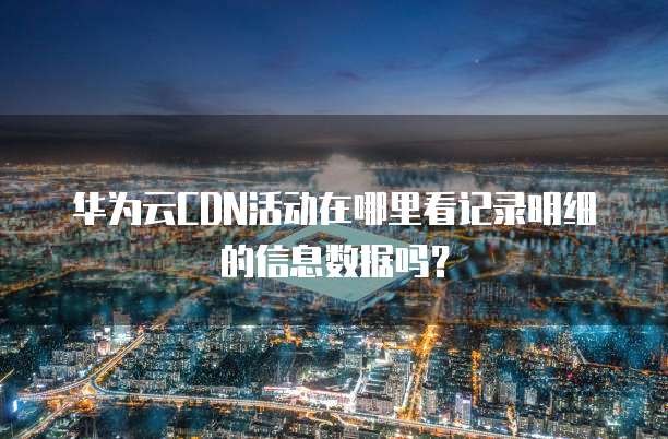 华为云CDN活动在哪里看记录明细的信息数据吗?
