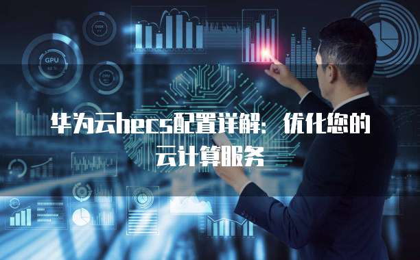 华为云hecs配置详解:优化您的云计算服务