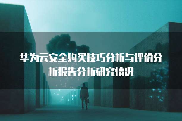 华为云安全购买技巧分析与评价分析报告分析研究情况