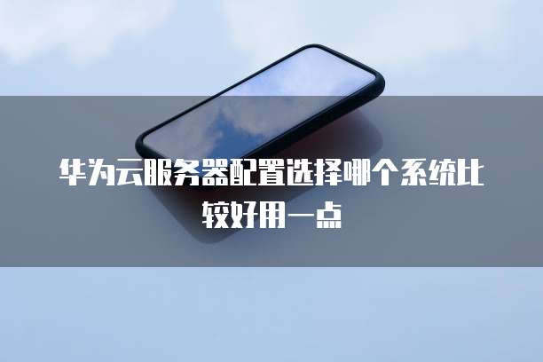 华为云服务器配置选择哪个系统比较好用一点