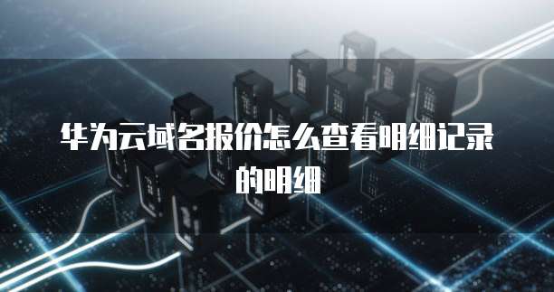 华为云域名报价怎么查看明细记录的明细