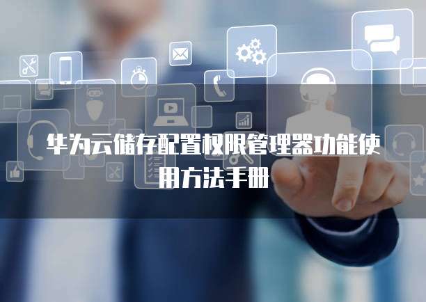 华为云储存配置权限管理器功能使用方法手册