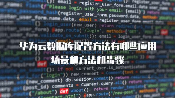 华为云数据库配置方法有哪些应用场景和方法和步骤