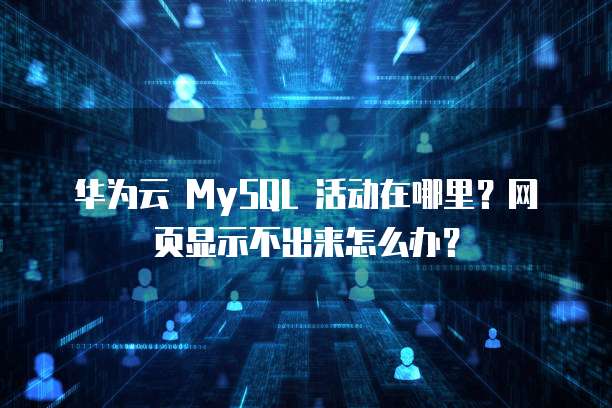 华为云 MySQL 活动在哪里?网页显示不出来怎么办?