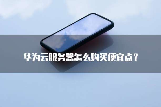 华为云服务器怎么购买便宜点？