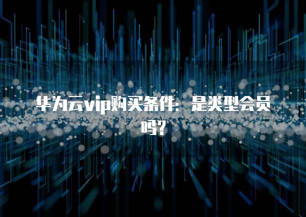 华为云vip购买条件:是类型会员吗?