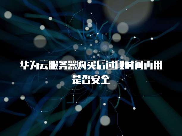 华为云服务器购买后过段时间再用是否安全