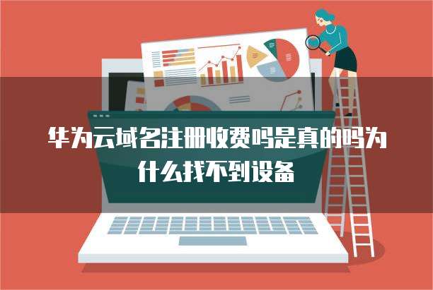 华为云域名注册收费吗是真的吗为什么找不到设备