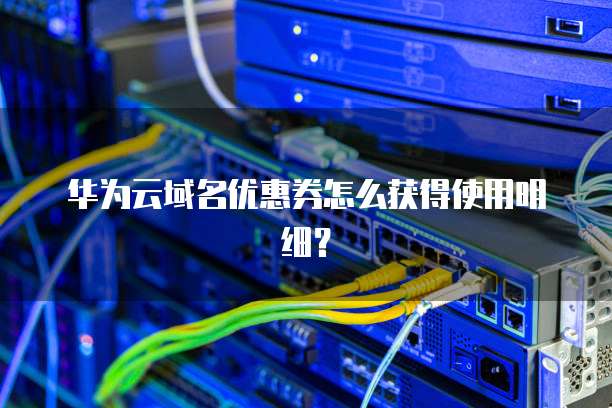 华为云域名优惠券怎么获得使用明细?