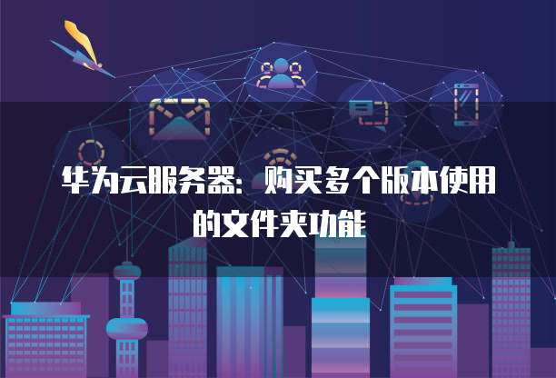 华为云服务器:购买多个版本使用的文件夹功能