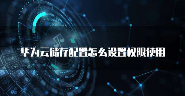 华为云储存配置怎么设置权限使用