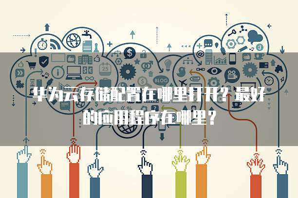 华为云存储配置在哪里打开?最好的应用程序在哪里?