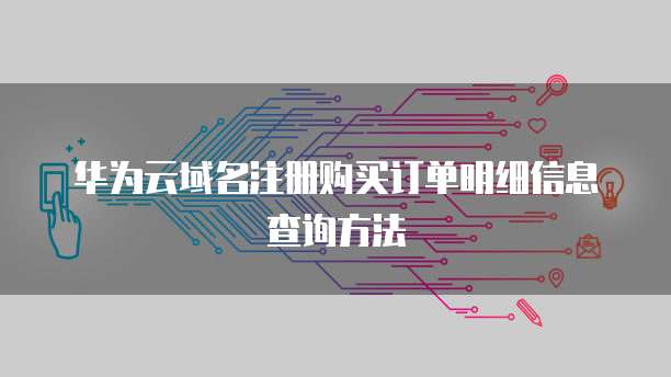 华为云域名注册购买订单明细信息查询方法