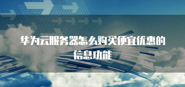 华为云服务器怎么购买便宜优惠的信息功能