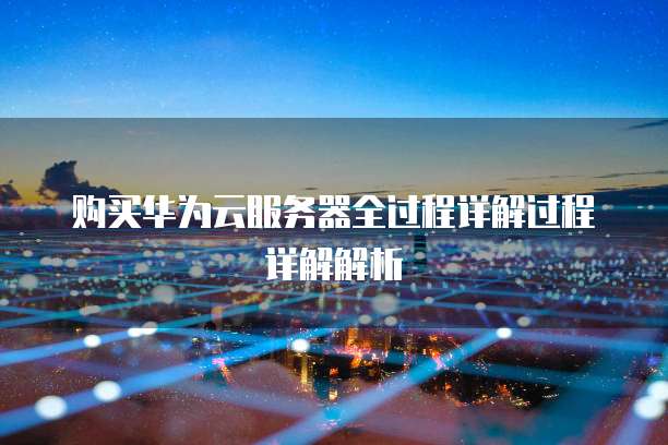 购买华为云服务器全过程详解过程详解解析