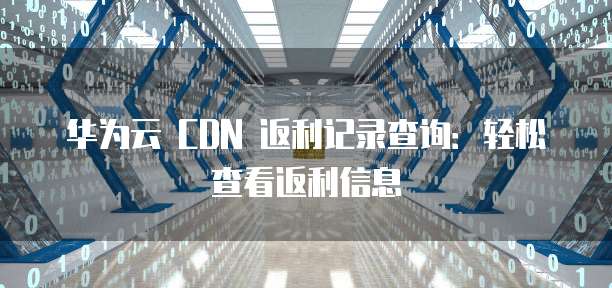 华为云 CDN 返利记录查询:轻松查看返利信息