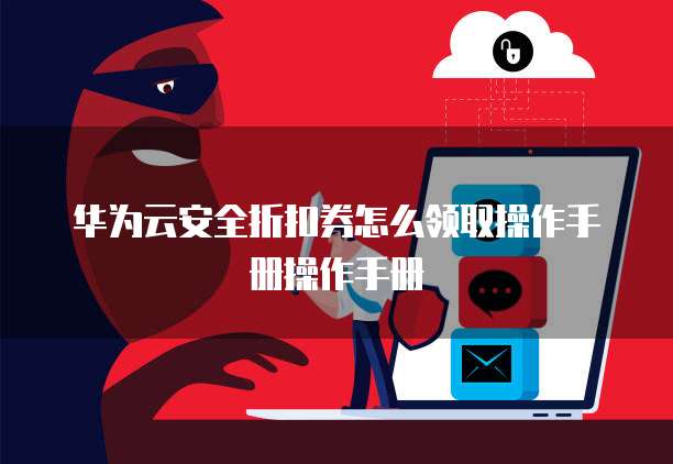 华为云安全折扣券怎么领取操作手册操作手册