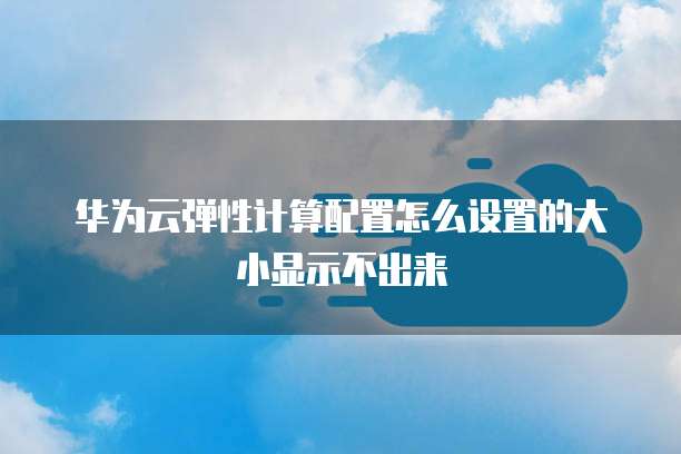 华为云弹性计算配置怎么设置的大小显示不出来