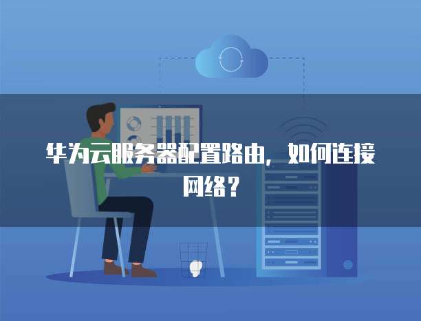 华为云服务器配置路由，如何连接网络？