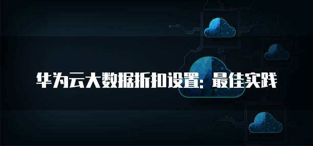 华为云大数据折扣设置: 最佳实践
