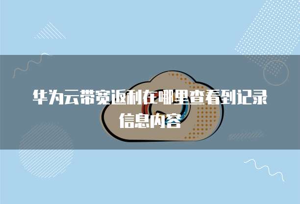华为云带宽返利在哪里查看到记录信息内容