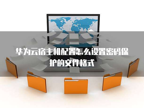华为云宿主机配置怎么设置密码保护的文件格式
