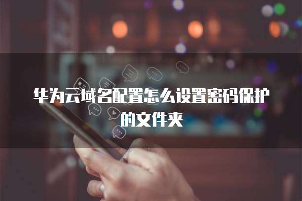 华为云域名配置怎么设置密码保护的文件夹