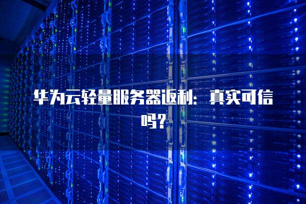 华为云轻量服务器返利:真实可信吗?