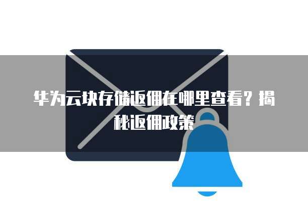 华为云块存储返佣在哪里查看?揭秘返佣政策