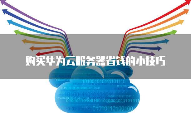 购买华为云服务器省钱的小技巧