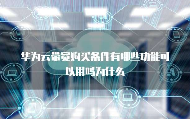 华为云带宽购买条件有哪些功能可以用吗为什么