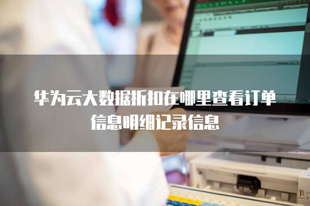 华为云大数据折扣在哪里查看订单信息明细记录信息