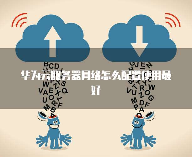 华为云服务器网络怎么配置使用最好