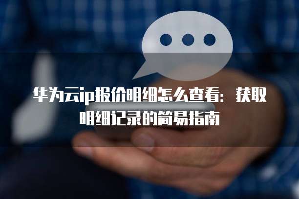 华为云ip报价明细怎么查看:获取明细记录的简易指南