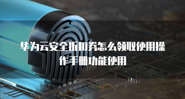 华为云安全折扣券怎么领取使用操作手册功能使用