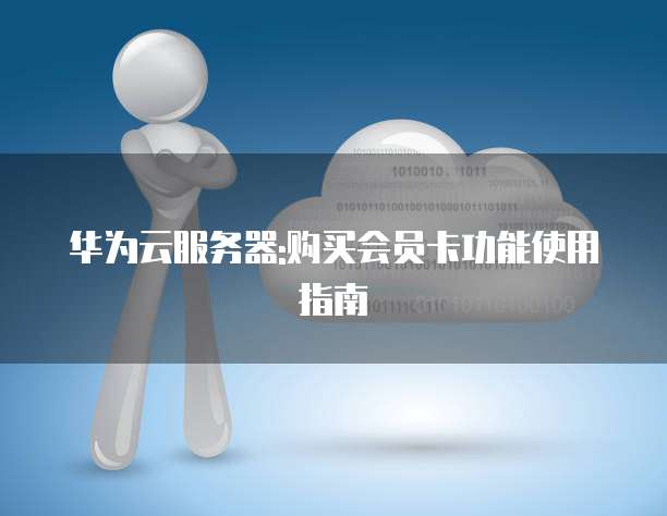 华为云服务器:购买会员卡功能使用指南