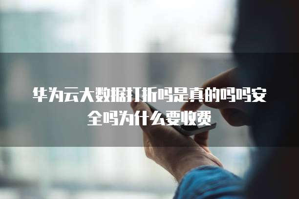华为云大数据打折吗是真的吗吗安全吗为什么要收费