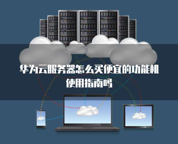 华为云服务器怎么买便宜的功能机使用指南吗