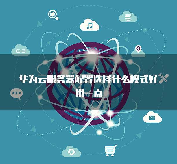 华为云服务器配置选择什么模式好用一点