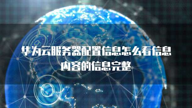 华为云服务器配置信息怎么看信息内容的信息完整