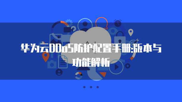 华为云DDoS防护配置手册:版本与功能解析