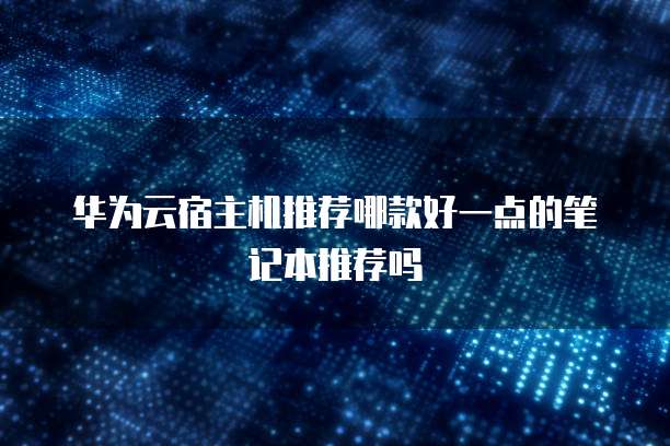 华为云宿主机推荐哪款好一点的笔记本推荐吗