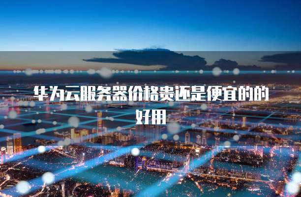 华为云服务器价格贵还是便宜的的好用