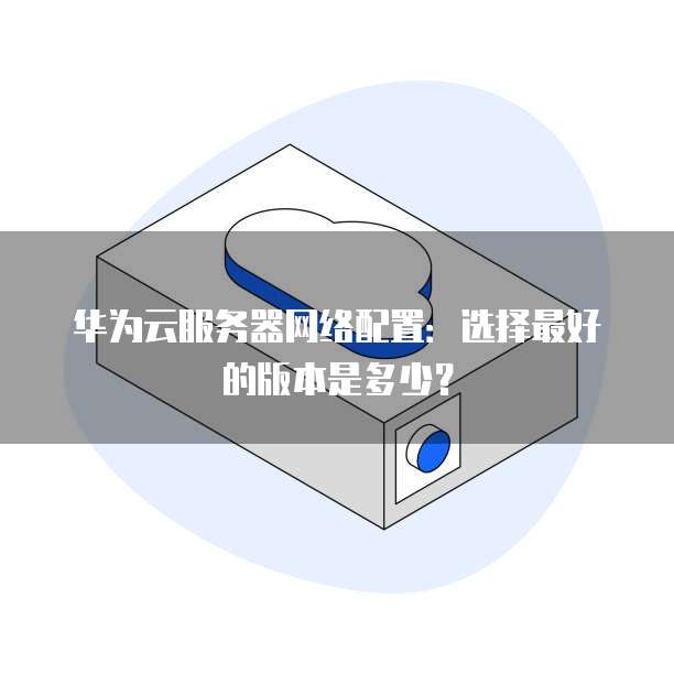 华为云服务器网络配置:选择最好的版本是多少?