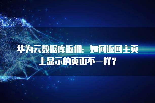 华为云数据库返佣:如何返回主页上显示的页面不一样?